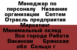 Менеджер по персоналу › Название организации ­ Септем › Отрасль предприятия ­ Маркетинг › Минимальный оклад ­ 25 000 - Все города Работа » Вакансии   . Брянская обл.,Сельцо г.